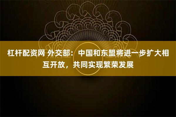 杠杆配资网 外交部：中国和东盟将进一步扩大相互开放，共同实现繁荣发展