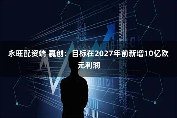 永旺配资端 赢创：目标在2027年前新增10亿欧元利润
