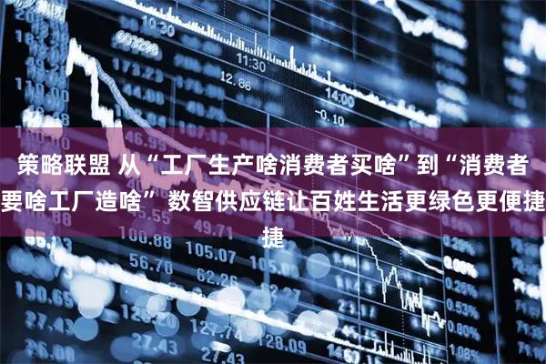 策略联盟 从“工厂生产啥消费者买啥”到“消费者要啥工厂造啥” 数智供应链让百姓生活更绿色更便捷