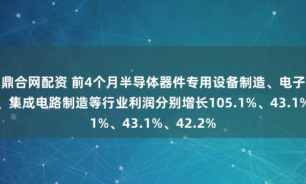 鼎合网配资 前4个月半导体器件专用设备制造、电子电路制造、集成电路制造等行业利润分别增长105.1%、43.1%、42.2%