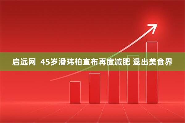 启远网  45岁潘玮柏宣布再度减肥 退出美食界