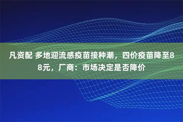 凡资配 多地迎流感疫苗接种潮，四价疫苗降至88元，厂商：市场决定是否降价
