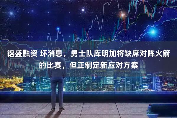 镕盛融资 坏消息，勇士队库明加将缺席对阵火箭的比赛，但正制定新应对方案
