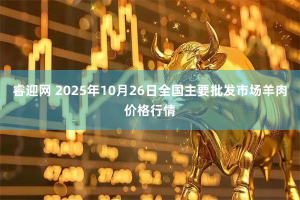 睿迎网 2025年10月26日全国主要批发市场羊肉价格行情