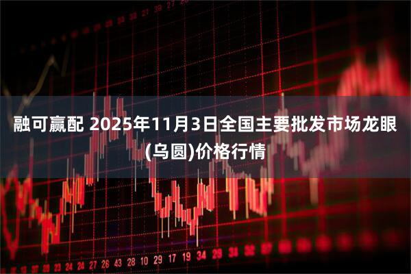 融可赢配 2025年11月3日全国主要批发市场龙眼(乌圆)价格行情