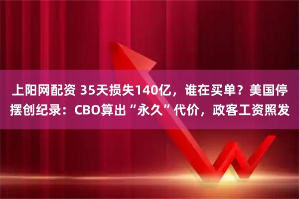 上阳网配资 35天损失140亿，谁在买单？美国停摆创纪录：CBO算出“永久”代价，政客工资照发