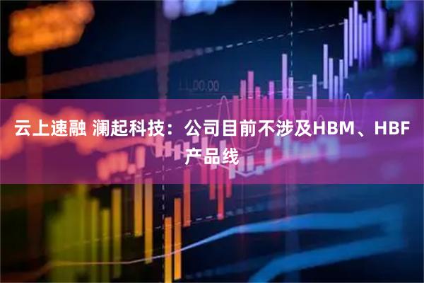 云上速融 澜起科技：公司目前不涉及HBM、HBF产品线