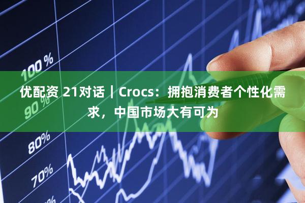优配资 21对话｜Crocs：拥抱消费者个性化需求，中国市场大有可为