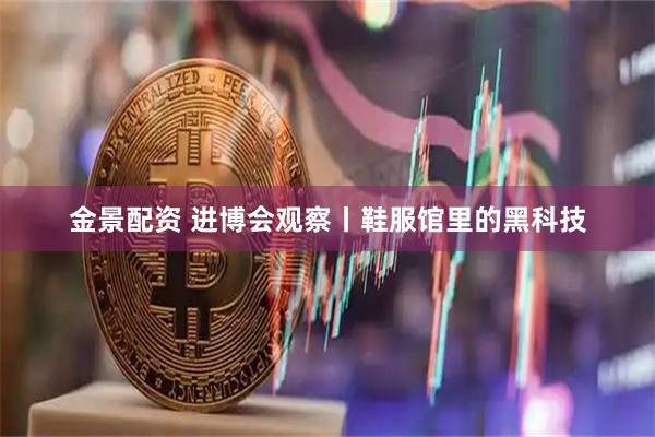 金景配资 进博会观察丨鞋服馆里的黑科技