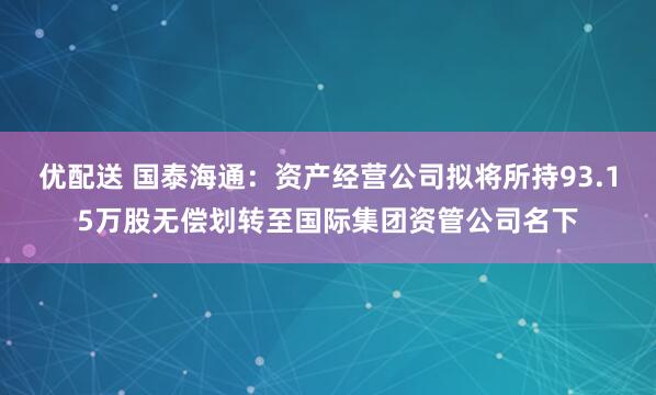 优配送 国泰海通：资产经营公司拟将所持93.15万股无偿划转至国际集团资管公司名下