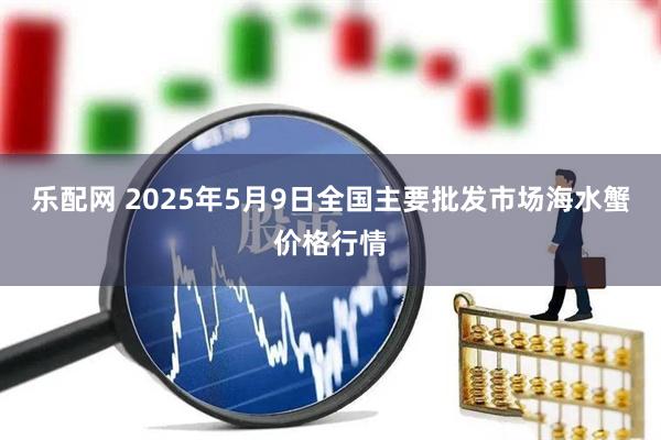 乐配网 2025年5月9日全国主要批发市场海水蟹价格行情