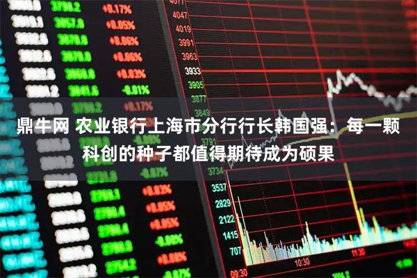鼎牛网 农业银行上海市分行行长韩国强:每一颗科创的种子都值得期待成为硕果
