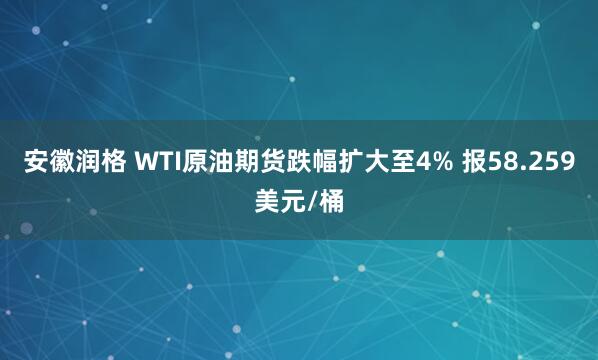 安徽润格 WTI原油期货跌幅扩大至4% 报58.259美元/桶