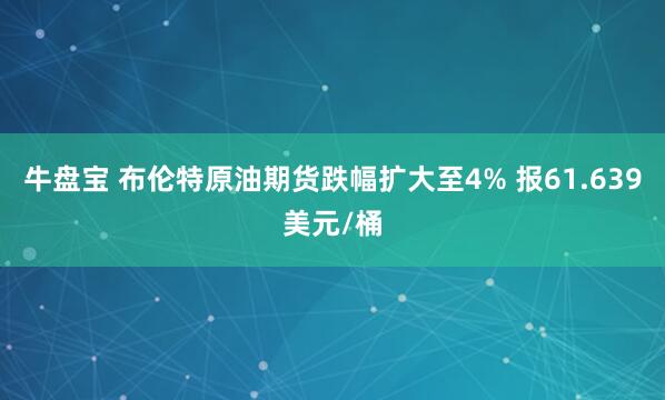 牛盘宝 布伦特原油期货跌幅扩大至4% 报61.639美元/桶