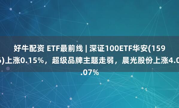 好牛配资 ETF最前线 | 深证100ETF华安(159706)上涨0.15%,超级品牌主题走弱,晨光股份上涨4.07%