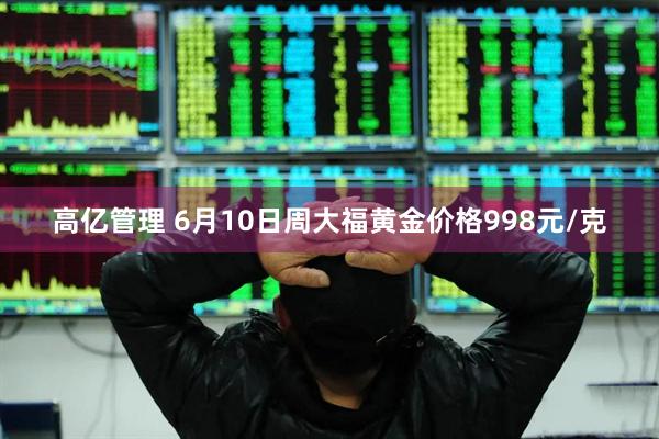 高亿管理 6月10日周大福黄金价格998元/克