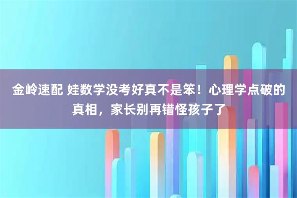 金岭速配 娃数学没考好真不是笨！心理学点破的真相，家长别再错怪孩子了