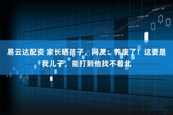 易云达配资 家长晒孩子，网友：养废了！这要是我儿子，能打到他找不着北