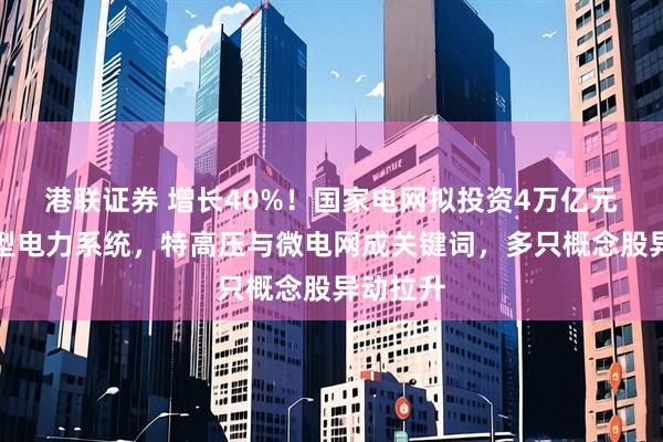 港联证券 增长40%！国家电网拟投资4万亿元建设新型电力系统，特高压与微电网成关键词，多只概念股异动拉升