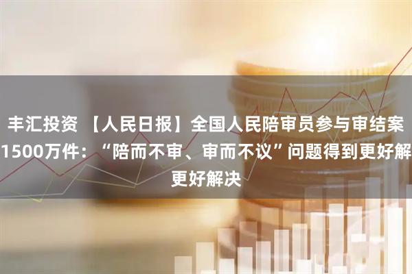 丰汇投资 【人民日报】全国人民陪审员参与审结案件1500万件:“陪而不审、审而不议”问题得到更好解决