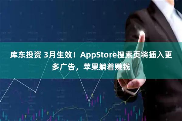 库东投资 3月生效！AppStore搜索页将插入更多广告，苹果躺着赚钱