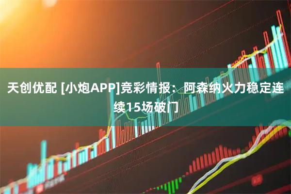 天创优配 [小炮APP]竞彩情报：阿森纳火力稳定连续15场破门