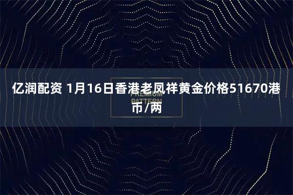 亿润配资 1月16日香港老凤祥黄金价格51670港币/两