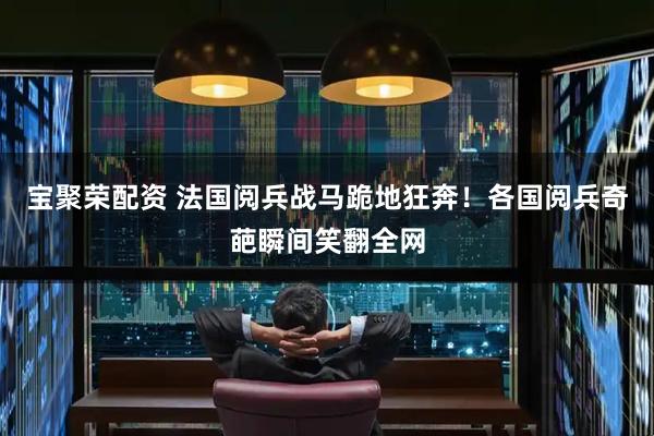宝聚荣配资 法国阅兵战马跪地狂奔！各国阅兵奇葩瞬间笑翻全网
