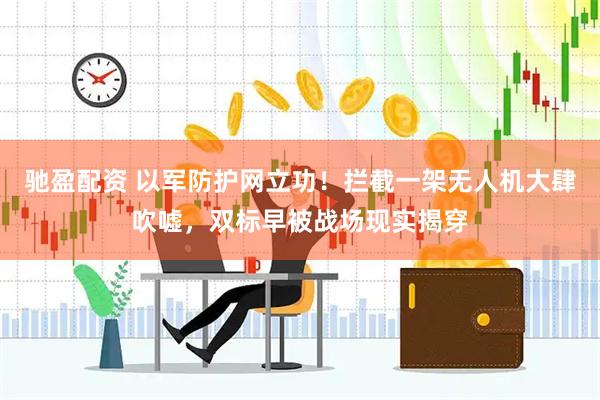 驰盈配资 以军防护网立功！拦截一架无人机大肆吹嘘，双标早被战场现实揭穿