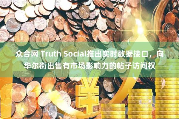 众合网 Truth Social推出实时数据接口,向华尔街出售有市场影响力的帖子访问权