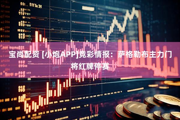 宝尚配资 [小炮APP]竞彩情报：萨格勒布主力门将红牌停赛