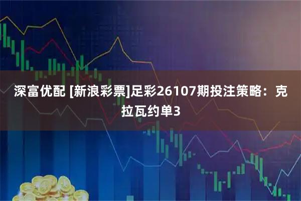 深富优配 [新浪彩票]足彩26107期投注策略：克拉瓦约单3