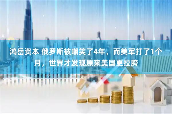鸿岳资本 俄罗斯被嘲笑了4年，而美军打了1个月，世界才发现原来美国更拉胯