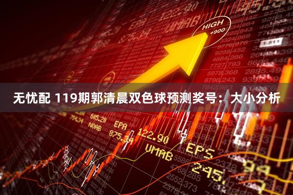 无忧配 119期郭清晨双色球预测奖号：大小分析