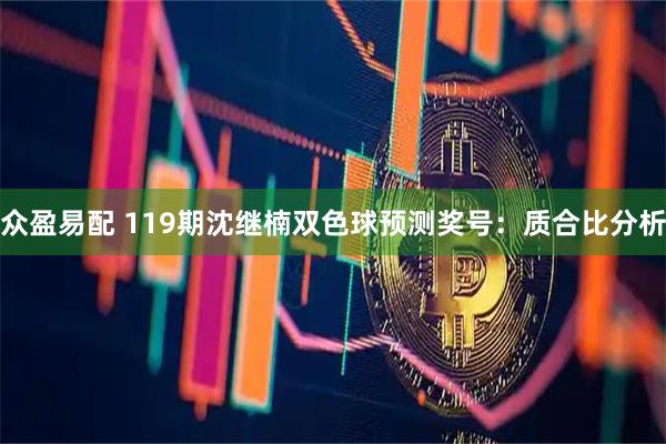 众盈易配 119期沈继楠双色球预测奖号:质合比分析